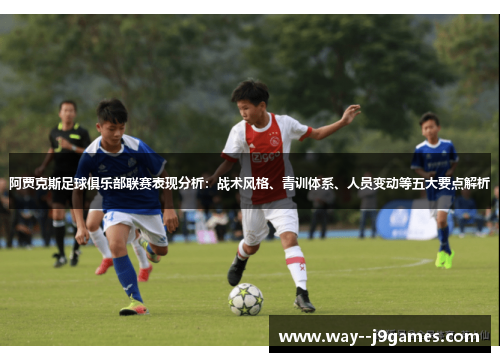 阿贾克斯足球俱乐部联赛表现分析：战术风格、青训体系、人员变动等五大要点解析