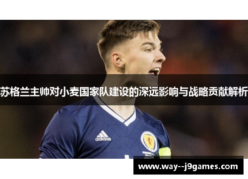 苏格兰主帅对小麦国家队建设的深远影响与战略贡献解析
