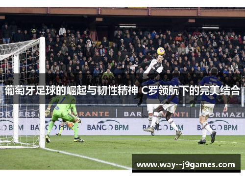 葡萄牙足球的崛起与韧性精神 C罗领航下的完美结合