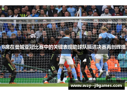 B席在曼城亚冠比赛中的关键表现助球队挺进决赛再创辉煌