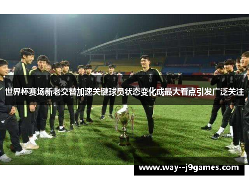 世界杯赛场新老交替加速关键球员状态变化成最大看点引发广泛关注