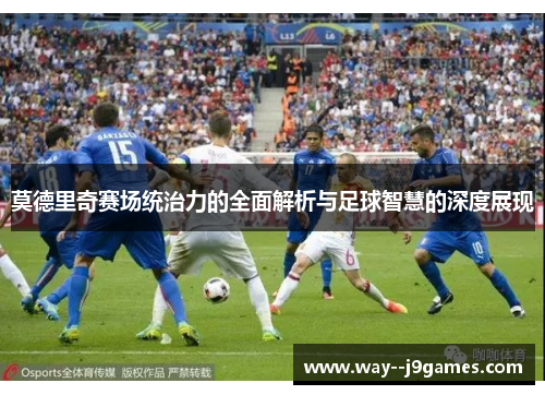 莫德里奇赛场统治力的全面解析与足球智慧的深度展现