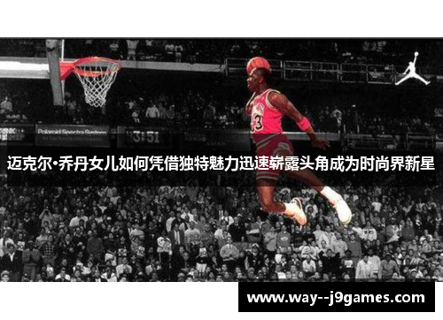 迈克尔·乔丹女儿如何凭借独特魅力迅速崭露头角成为时尚界新星