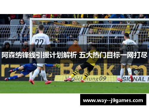 阿森纳锋线引援计划解析 五大热门目标一网打尽