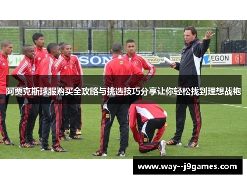 阿贾克斯球服购买全攻略与挑选技巧分享让你轻松找到理想战袍