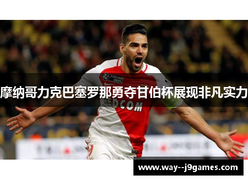 摩纳哥力克巴塞罗那勇夺甘伯杯展现非凡实力