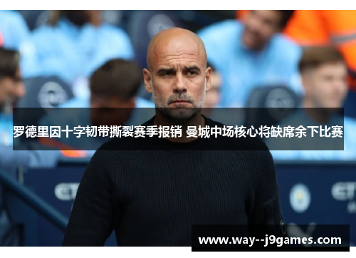 罗德里因十字韧带撕裂赛季报销 曼城中场核心将缺席余下比赛 罗德里因十字韧带撕裂赛季报销 曼城中场核心将缺席余下比赛