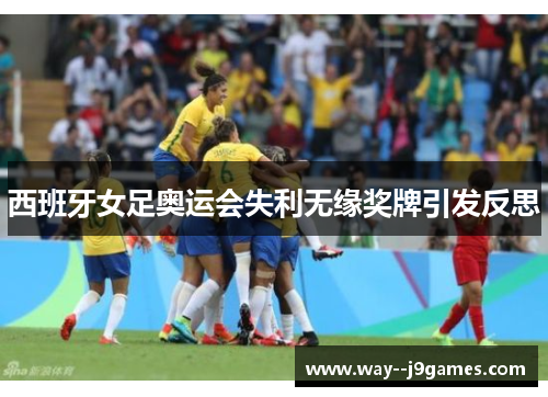 西班牙女足奥运会失利无缘奖牌引发反思 西班牙女足奥运会失利无缘奖牌引发反思