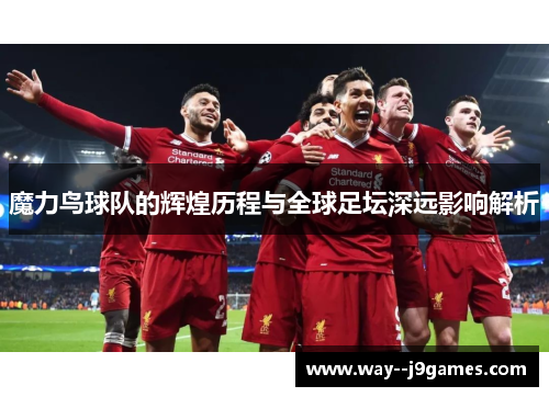 魔力鸟球队的辉煌历程与全球足坛深远影响解析