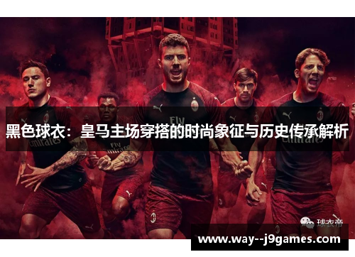 黑色球衣：皇马主场穿搭的时尚象征与历史传承解析