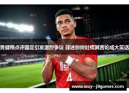 黄健翔点评国足引发激烈争议 球迷纷纷吐槽其言论成大笑话