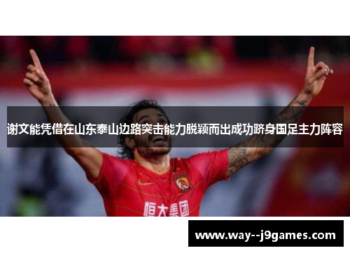 谢文能凭借在山东泰山边路突击能力脱颖而出成功跻身国足主力阵容