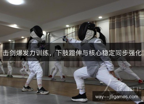 击剑爆发力训练，下肢蹬伸与核心稳定同步强化