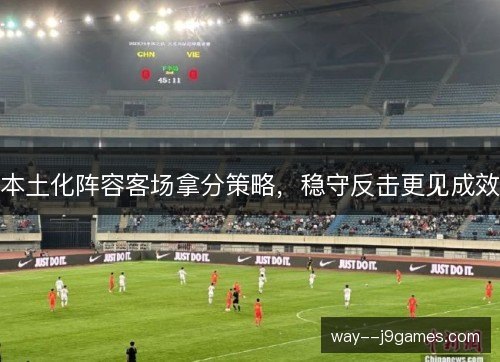 本土化阵容客场拿分策略，稳守反击更见成效