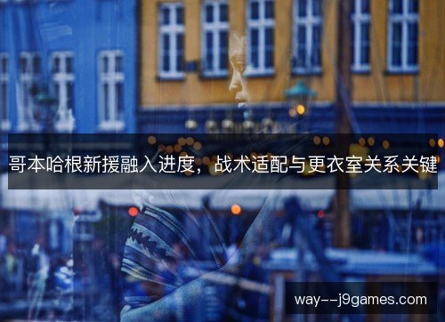 哥本哈根新援融入进度,战术适配与更衣室关系关键 哥本哈根新援融入进度,战术适配与更衣室关系关键