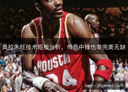 奥拉朱旺技术短板分析,传奇中锋也非完美无缺 奥拉朱旺技术短板分析,传奇中锋也非完美无缺